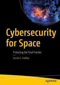 Title: Cybersecurity for Space: Protecting the Final Frontier, Author: Jacob G. Oakley