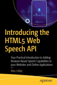 Title: Introducing the HTML5 Web Speech API: Your Practical Introduction to Adding Browser-Based Speech Capabilities to your Websites and Online Applications, Author: Alex Libby