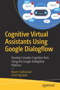 Title: Cognitive Virtual Assistants Using Google Dialogflow: Develop Complex Cognitive Bots Using the Google Dialogflow Platform, Author: Navin Sabharwal