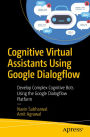 Cognitive Virtual Assistants Using Google Dialogflow: Develop Complex Cognitive Bots Using the Google Dialogflow Platform