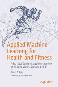 Title: Applied Machine Learning for Health and Fitness: A Practical Guide to Machine Learning with Deep Vision, Sensors and IoT, Author: Kevin Ashley