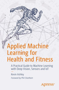 Title: Applied Machine Learning for Health and Fitness: A Practical Guide to Machine Learning with Deep Vision, Sensors and IoT, Author: Kevin Ashley