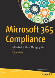 Title: Microsoft 365 Compliance: A Practical Guide to Managing Risk, Author: Erica Toelle