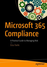 Title: Microsoft 365 Compliance: A Practical Guide to Managing Risk, Author: Erica Toelle