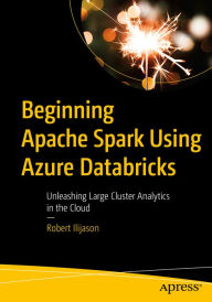 Title: Beginning Apache Spark Using Azure Databricks: Unleashing Large Cluster Analytics in the Cloud, Author: Robert Ilijason