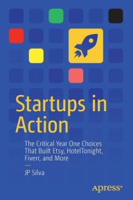 Title: Startups in Action: The Critical Year One Choices That Built Etsy, HotelTonight, Fiverr, and More, Author: JP Silva