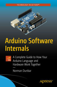 Title: Arduino Software Internals: A Complete Guide to How Your Arduino Language and Hardware Work Together, Author: Norman Dunbar