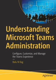 Free text format ebooks download Understanding Microsoft Teams Administration: Configure, Customize, and Manage the Teams Experience 9781484258743 (English literature) PDF ePub RTF by Balu N Ilag