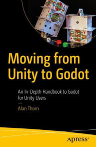 Title: Moving from Unity to Godot: An In-Depth Handbook to Godot for Unity Users, Author: Alan Thorn