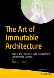 Title: The Art of Immutable Architecture: Theory and Practice of Data Management in Distributed Systems, Author: Michael L. Perry