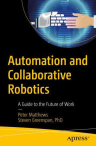 Title: Automation and Collaborative Robotics: A Guide to the Future of Work, Author: Peter Matthews