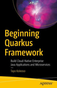 Title: Beginning Quarkus Framework: Build Cloud-Native Enterprise Java Applications and Microservices, Author: Tayo Koleoso