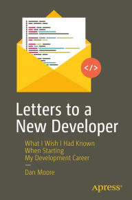 Title: Letters to a New Developer: What I Wish I Had Known When Starting My Development Career, Author: Dan Moore