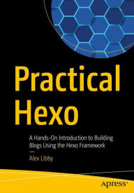Title: Practical Hexo: A Hands-On Introduction to Building Blogs Using the Hexo Framework, Author: Alex Libby