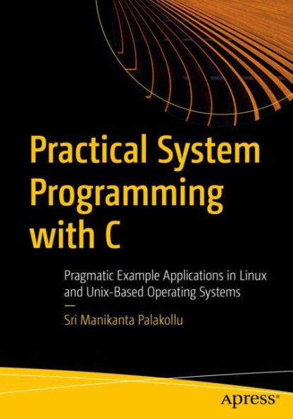 Practical System Programming with C: Pragmatic Example Applications Linux and Unix-Based Operating Systems