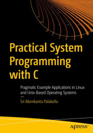 Title: Practical System Programming with C: Pragmatic Example Applications in Linux and Unix-Based Operating Systems, Author: Sri Manikanta Palakollu