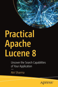 Title: Practical Apache Lucene 8: Uncover the Search Capabilities of Your Application, Author: Atri Sharma