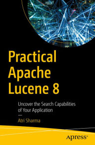 Title: Practical Apache Lucene 8: Uncover the Search Capabilities of Your Application, Author: Atri Sharma