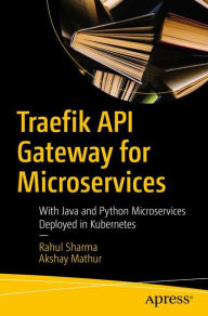 Title: Traefik API Gateway for Microservices: With Java and Python Microservices Deployed in Kubernetes, Author: Rahul Sharma