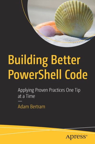 Building Better PowerShell Code: Applying Proven Practices One Tip at a Time