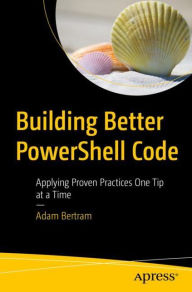 Title: Building Better PowerShell Code: Applying Proven Practices One Tip at a Time, Author: Adam Bertram