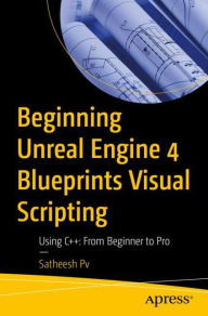 Title: Beginning Unreal Engine 4 Blueprints Visual Scripting: Using C++: From Beginner to Pro, Author: Satheesh Pv