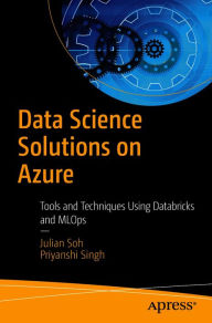 Title: Data Science Solutions on Azure: Tools and Techniques Using Databricks and MLOps, Author: Julian Soh