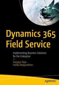 Title: Dynamics 365 Field Service: Implementing Business Solutions for the Enterprise, Author: Sanjaya Yapa