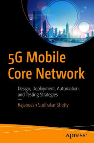 Title: 5G Mobile Core Network: Design, Deployment, Automation, and Testing Strategies, Author: Rajaneesh Sudhakar Shetty