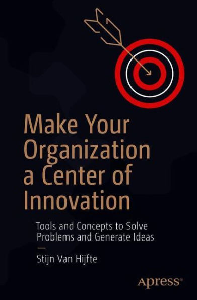 Make Your Organization a Center of Innovation: Tools and Concepts to Solve Problems Generate Ideas