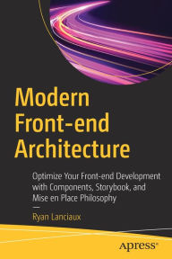 Title: Modern Front-end Architecture: Optimize Your Front-end Development with Components, Storybook, and Mise en Place Philosophy, Author: Ryan Lanciaux