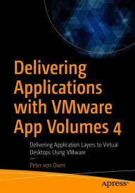 Title: Delivering Applications with VMware App Volumes 4: Delivering Application Layers to Virtual Desktops Using VMware, Author: Peter von Oven