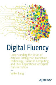Title: Digital Fluency: Understanding the Basics of Artificial Intelligence, Blockchain Technology, Quantum Computing, and Their Applications for Digital Transformation, Author: Volker Lang