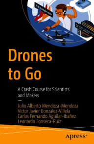 Title: Drones to Go: A Crash Course for Scientists and Makers, Author: Julio Alberto Mendoza-Mendoza