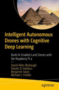 Title: Intelligent Autonomous Drones with Cognitive Deep Learning: Build AI-Enabled Land Drones with the Raspberry Pi 4, Author: David Allen Blubaugh