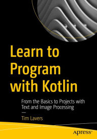 Title: Learn to Program with Kotlin: From the Basics to Projects with Text and Image Processing, Author: Tim Lavers