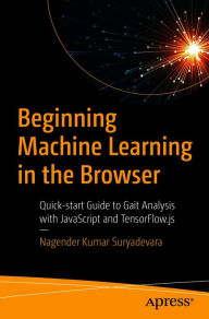 Title: Beginning Machine Learning in the Browser: Quick-start Guide to Gait Analysis with JavaScript and TensorFlow.js, Author: Nagender Kumar Suryadevara
