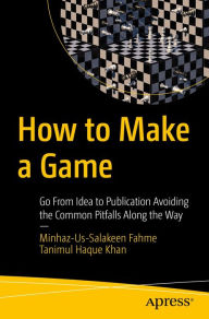 Title: How to Make a Game: Go From Idea to Publication Avoiding the Common Pitfalls Along the Way, Author: Minhaz-Us-Salakeen Fahme