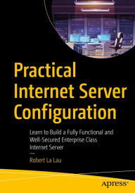 Title: Practical Internet Server Configuration: Learn to Build a Fully Functional and Well-Secured Enterprise Class Internet Server, Author: Robert La Lau