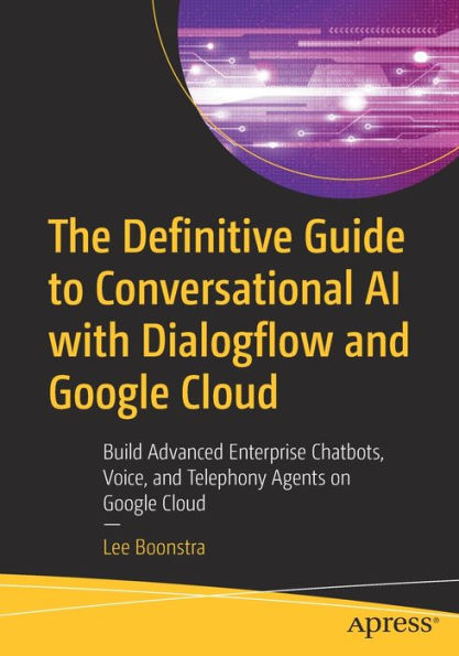 The Definitive Guide to Conversational AI with Dialogflow and Google Cloud: Build Advanced Enterprise Chatbots, Voice, Telephony Agents on Cloud