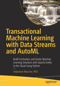 Title: Transactional Machine Learning with Data Streams and AutoML: Build Frictionless and Elastic Machine Learning Solutions with Apache Kafka in the Cloud Using Python, Author: Sebastian Maurice
