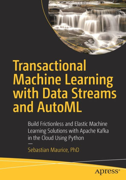 Transactional Machine Learning with Data Streams and AutoML: Build Frictionless Elastic Solutions Apache Kafka the Cloud Using Python