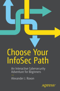 Title: Choose Your InfoSec Path: An Interactive Cybersecurity Adventure for Beginners, Author: Alexander J. Roxon