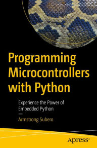 Title: Programming Microcontrollers with Python: Experience the Power of Embedded Python, Author: Armstrong Subero