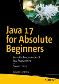 Title: Java 17 for Absolute Beginners: Learn the Fundamentals of Java Programming, Author: Iuliana Cosmina