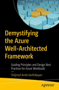 Title: Demystifying the Azure Well-Architected Framework: Guiding Principles and Design Best Practices for Azure Workloads, Author: Shijimol Ambi Karthikeyan