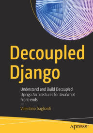 Title: Decoupled Django: Understand and Build Decoupled Django Architectures for JavaScript Front-ends, Author: Valentino Gagliardi