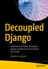 Title: Decoupled Django: Understand and Build Decoupled Django Architectures for JavaScript Front-ends, Author: Valentino Gagliardi