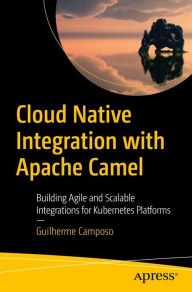 Title: Cloud Native Integration with Apache Camel: Building Agile and Scalable Integrations for Kubernetes Platforms, Author: Guilherme Camposo