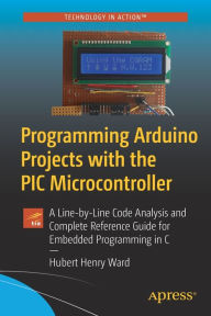 Title: Programming Arduino Projects with the PIC Microcontroller: A Line-by-Line Code Analysis and Complete Reference Guide for Embedded Programming in C, Author: Hubert Henry Ward